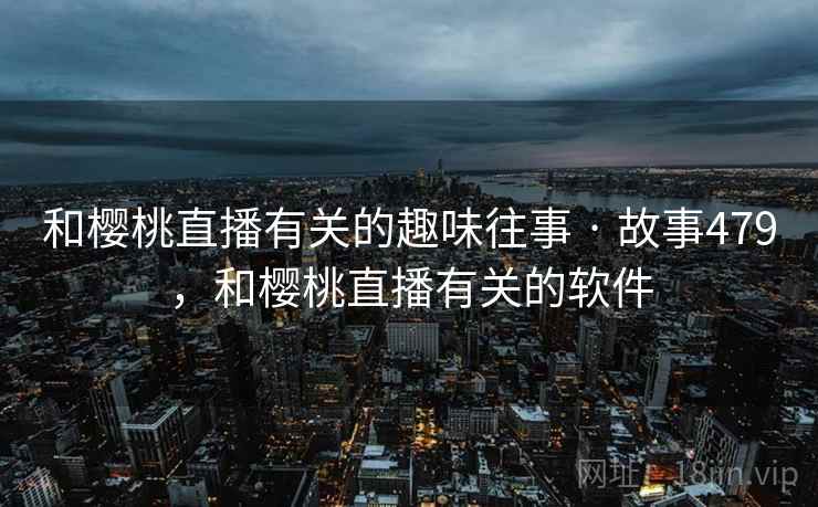和樱桃直播有关的趣味往事 · 故事479，和樱桃直播有关的软件