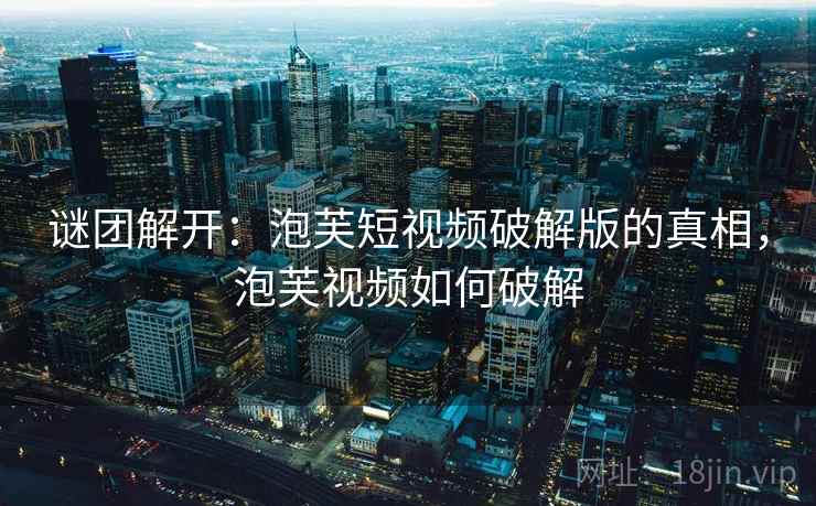 谜团解开：泡芙短视频破解版的真相，泡芙视频如何破解