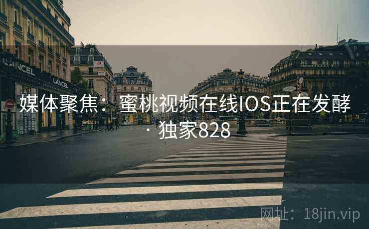 媒体聚焦：蜜桃视频在线IOS正在发酵 · 独家828
