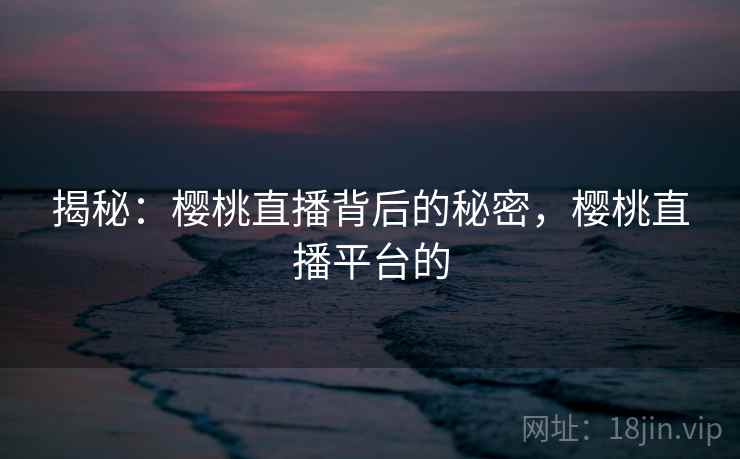 揭秘：樱桃直播背后的秘密，樱桃直播平台的