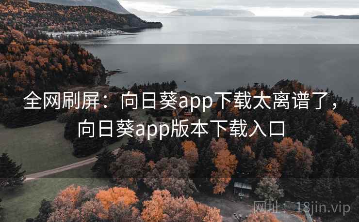 全网刷屏：向日葵app下载太离谱了，向日葵app版本下载入口