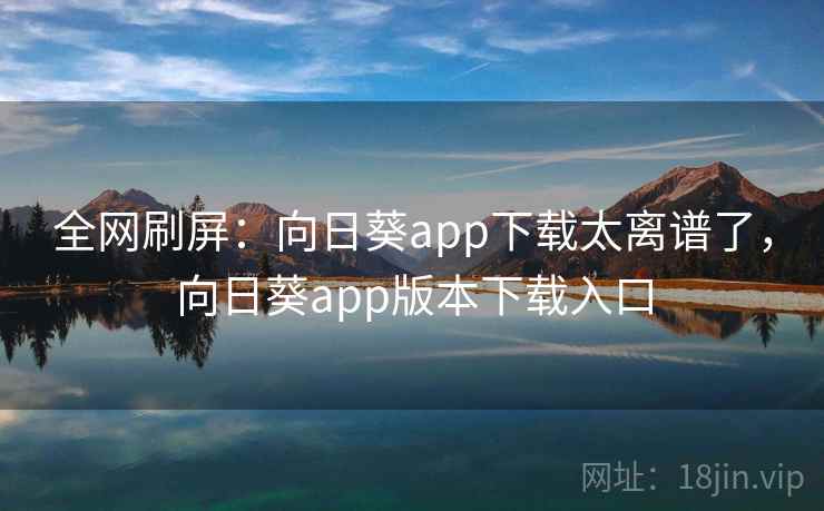 全网刷屏：向日葵app下载太离谱了，向日葵app版本下载入口