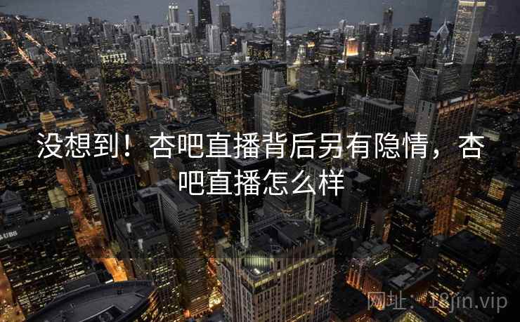 没想到！杏吧直播背后另有隐情，杏吧直播怎么样