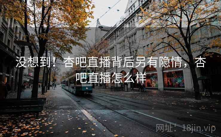 没想到！杏吧直播背后另有隐情，杏吧直播怎么样