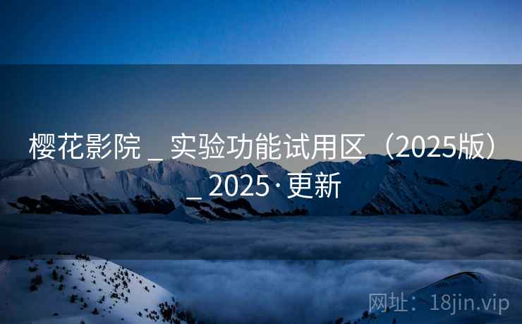 樱花影院 _ 实验功能试用区（2025版） _ 2025·更新