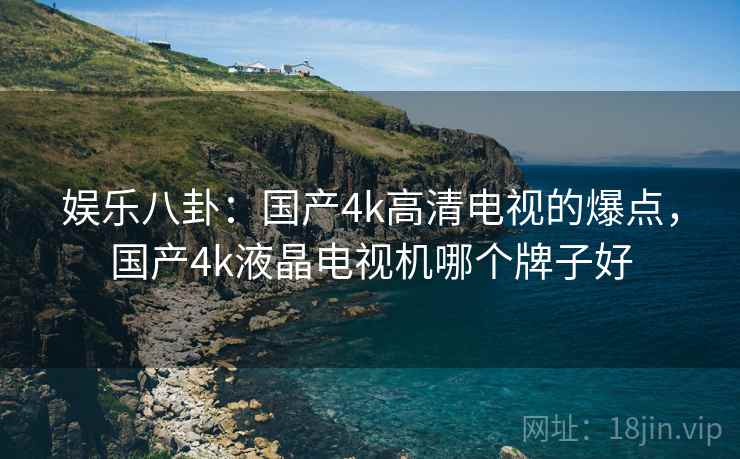 娱乐八卦：国产4k高清电视的爆点，国产4k液晶电视机哪个牌子好
