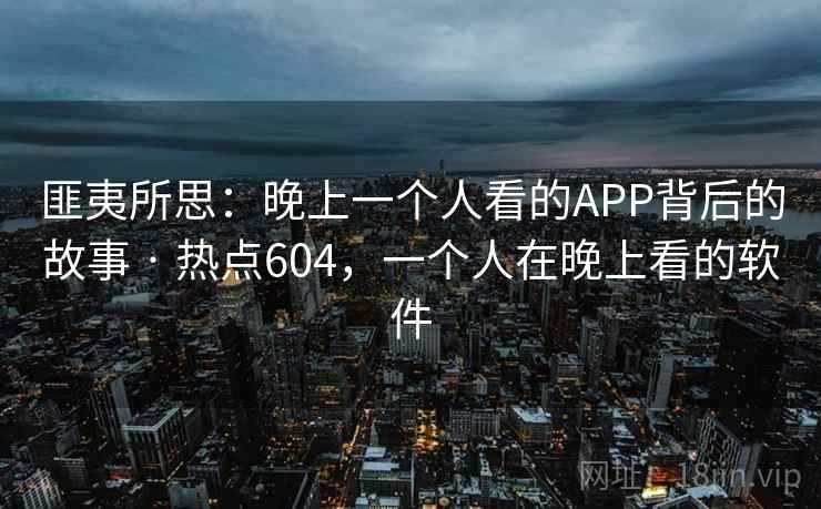 匪夷所思：晚上一个人看的APP背后的故事 · 热点604，一个人在晚上看的软件