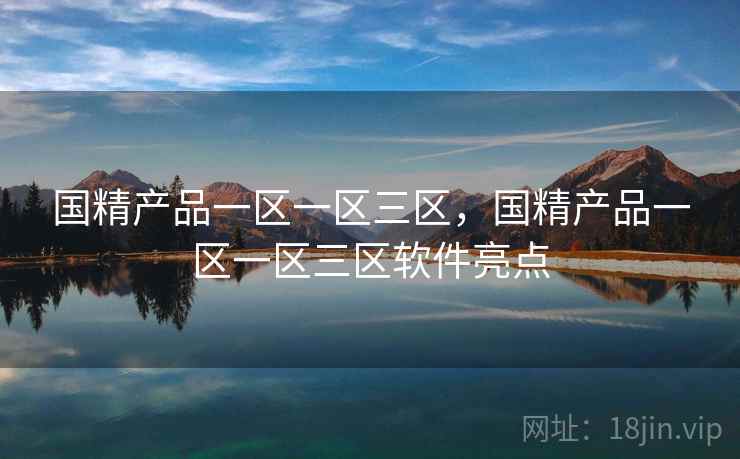 国精产品一区一区三区，国精产品一区一区三区软件亮点