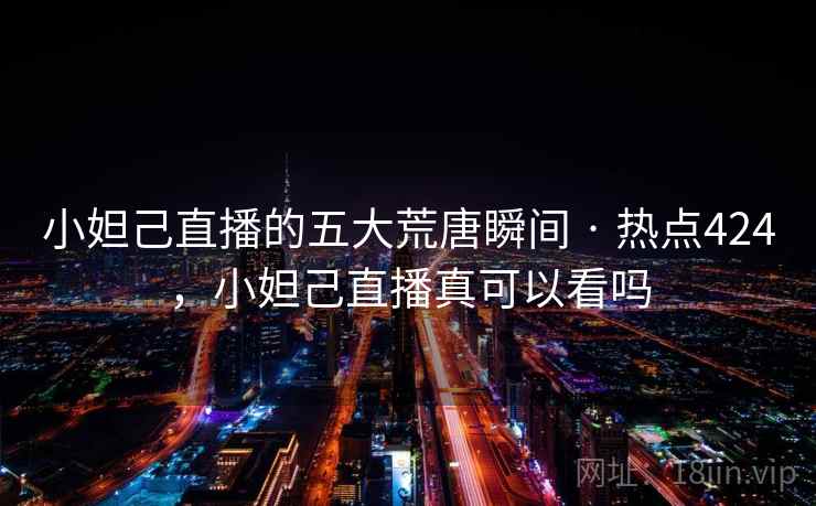 小妲己直播的五大荒唐瞬间 · 热点424，小妲己直播真可以看吗