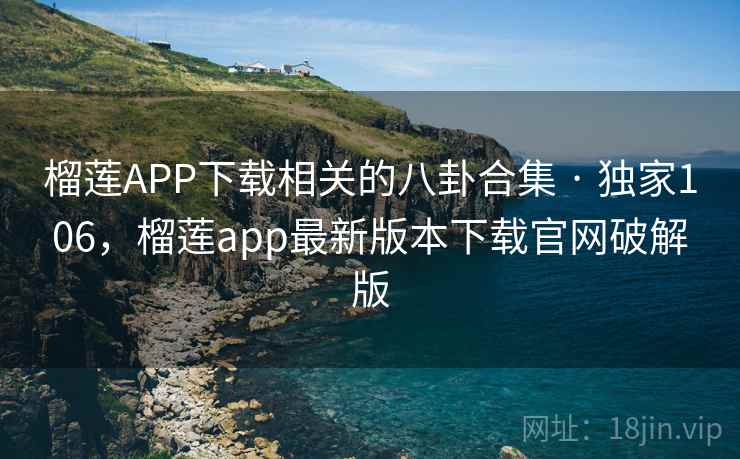 榴莲APP下载相关的八卦合集 · 独家106，榴莲app最新版本下载官网破解版