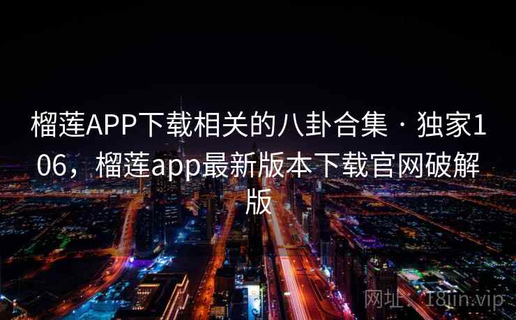 榴莲APP下载相关的八卦合集 · 独家106，榴莲app最新版本下载官网破解版