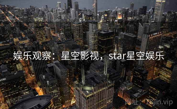娱乐观察:星空影视,star星空娱乐 娱乐观察:星空影视,star星空娱乐