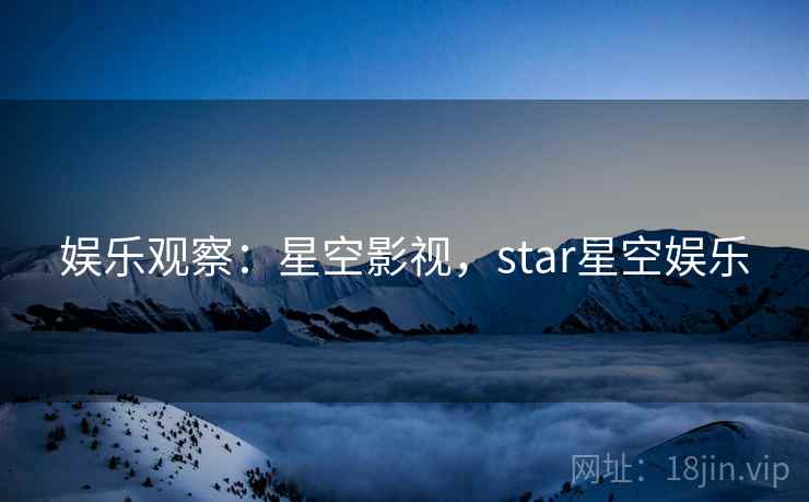 娱乐观察:星空影视,star星空娱乐 娱乐观察:星空影视,star星空娱乐