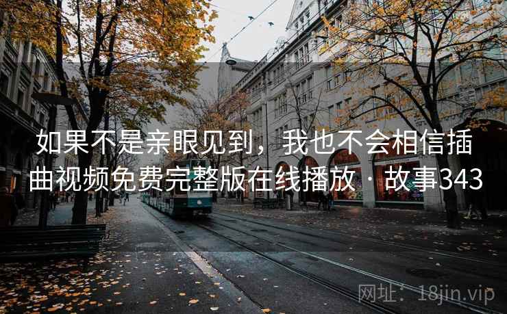 如果不是亲眼见到，我也不会相信插曲视频免费完整版在线播放 · 故事343