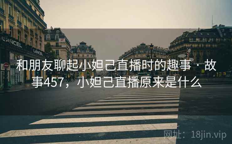 和朋友聊起小妲己直播时的趣事 · 故事457，小妲己直播原来是什么