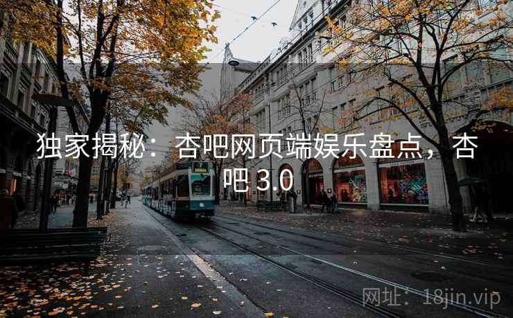 独家揭秘：杏吧网页端娱乐盘点，杏吧 3.0