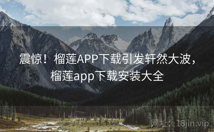 震惊！榴莲APP下载引发轩然大波，榴莲app下载安装大全