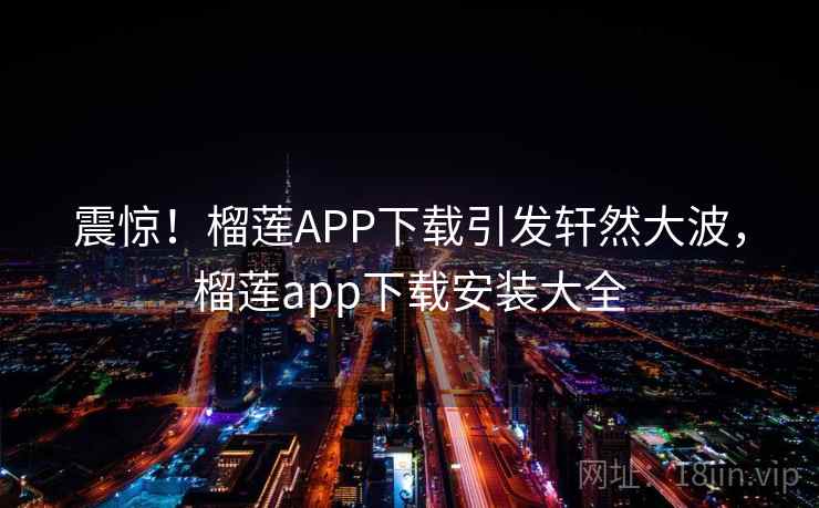 震惊！榴莲APP下载引发轩然大波，榴莲app下载安装大全