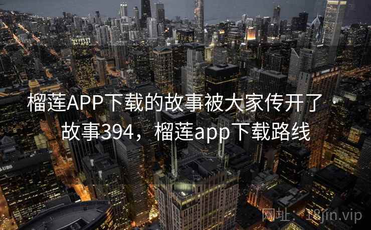 榴莲APP下载的故事被大家传开了 · 故事394，榴莲app下载路线