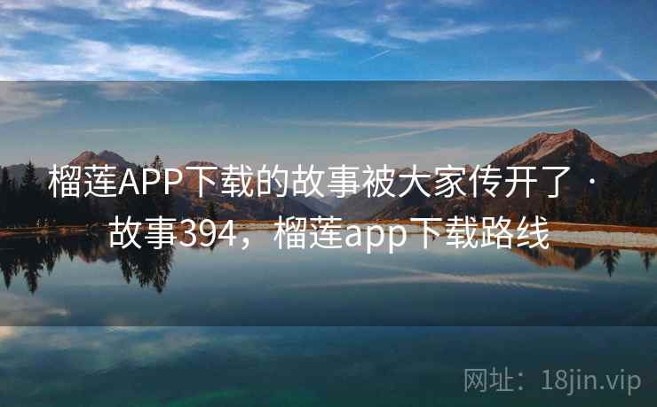 榴莲APP下载的故事被大家传开了 · 故事394,榴莲app下载路线 榴莲APP下载的故事被大家传开了 · 故事394,榴莲app下载路线