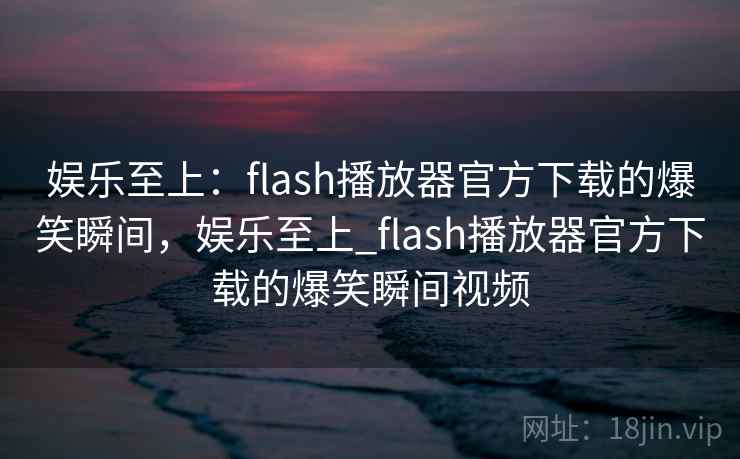 娱乐至上：flash播放器官方下载的爆笑瞬间，娱乐至上_flash播放器官方下载的爆笑瞬间视频