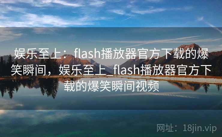 娱乐至上：flash播放器官方下载的爆笑瞬间，娱乐至上_flash播放器官方下载的爆笑瞬间视频