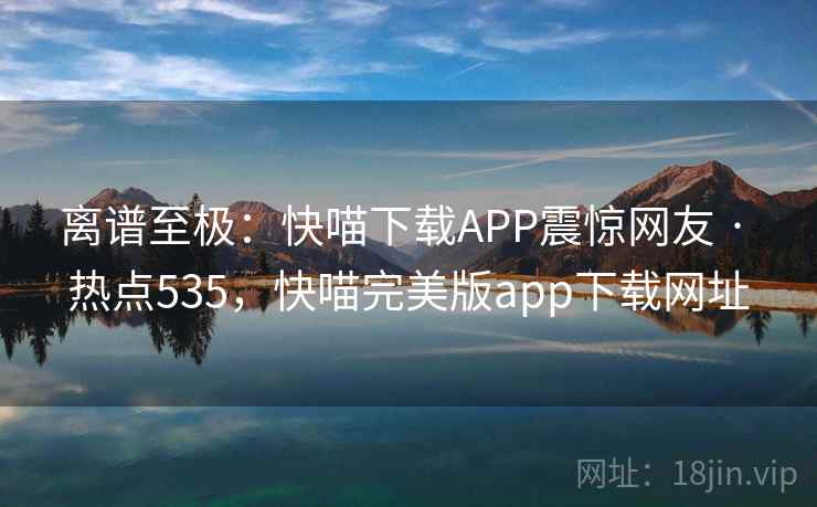 离谱至极:快喵下载APP震惊网友 · 热点535,快喵完美版app下载网址 离谱至极:快喵下载APP震惊网友 · 热点535,快喵完美版app下载网址