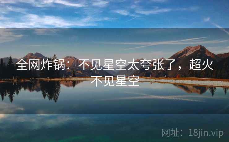 全网炸锅:不见星空太夸张了,超火不见星空 全网炸锅:不见星空太夸张了,超火不见星空