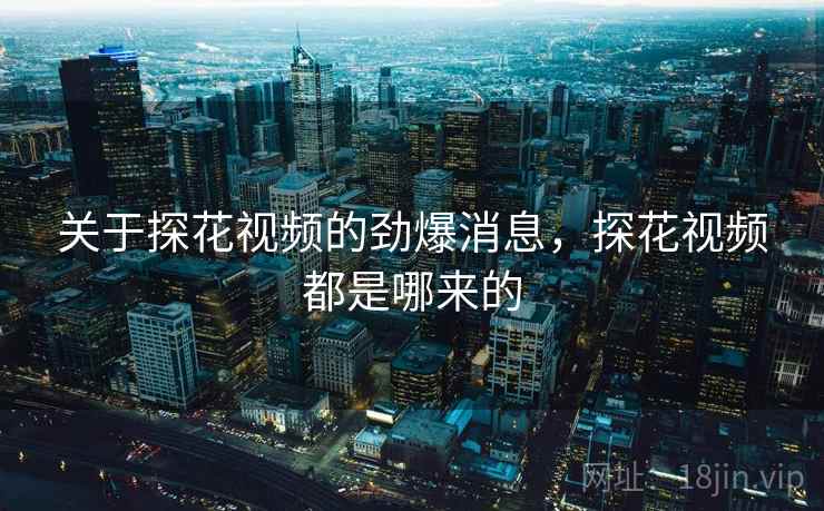 关于探花视频的劲爆消息,探花视频都是哪来的 关于探花视频的劲爆消息,探花视频都是哪来的