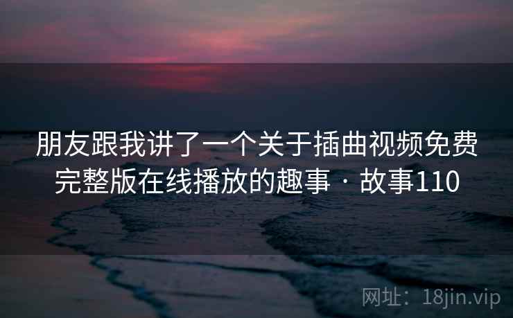 朋友跟我讲了一个关于插曲视频免费完整版在线播放的趣事 · 故事110