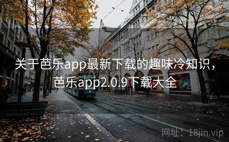关于芭乐app最新下载的趣味冷知识，芭乐app2.0.9下载大全