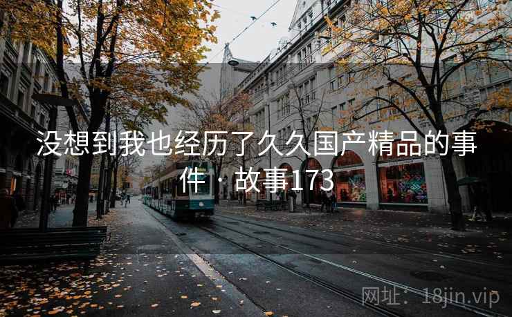 没想到我也经历了久久国产精品的事件 · 故事173