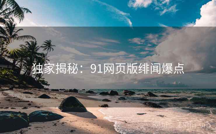 独家揭秘：91网页版绯闻爆点