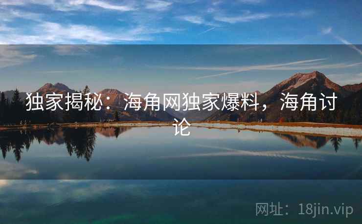 独家揭秘：海角网独家爆料，海角讨论