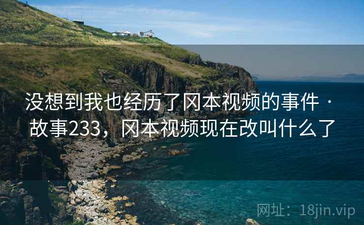 没想到我也经历了冈本视频的事件 · 故事233，冈本视频现在改叫什么了