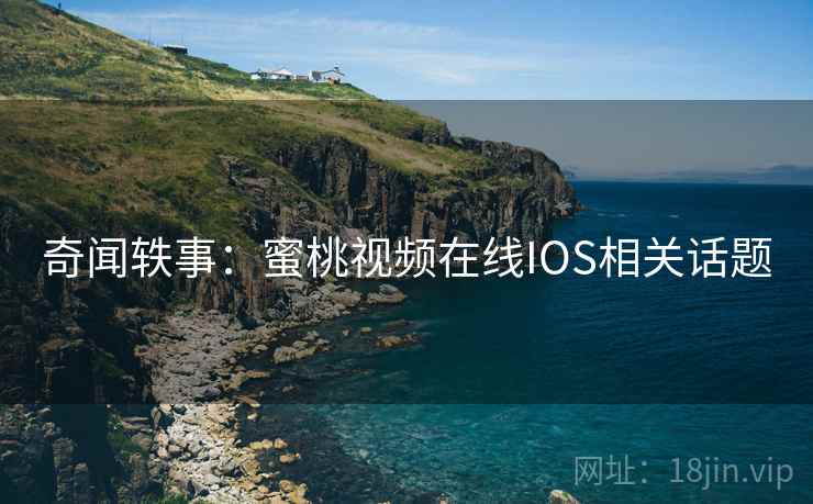 奇闻轶事:蜜桃视频在线IOS相关话题 奇闻轶事:蜜桃视频在线IOS相关话题