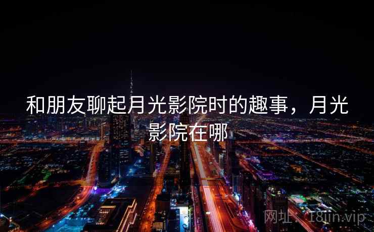 和朋友聊起月光影院时的趣事，月光影院在哪